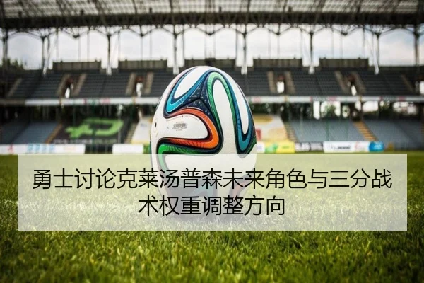 勇士讨论克莱汤普森未来角色与三分战术权重调整方向