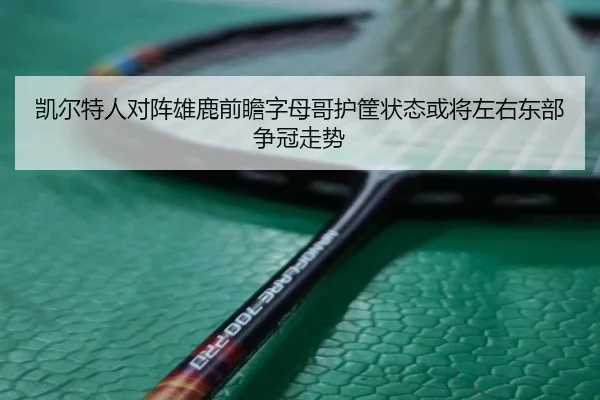 凯尔特人对阵雄鹿前瞻字母哥护筐状态或将左右东部争冠走势