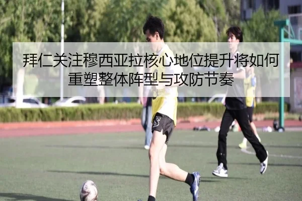 拜仁关注穆西亚拉核心地位提升将如何重塑整体阵型与攻防节奏