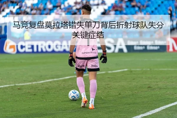 马竞复盘莫拉塔错失单刀背后折射球队失分关键症结