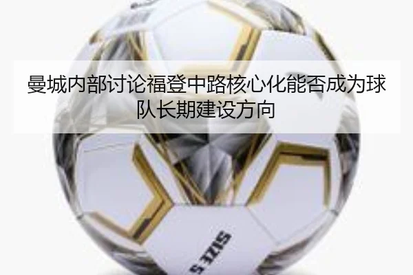 曼城内部讨论福登中路核心化能否成为球队长期建设方向