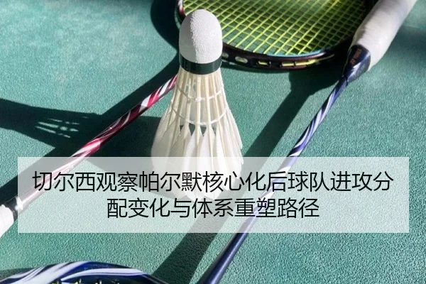 切尔西观察帕尔默核心化后球队进攻分配变化与体系重塑路径