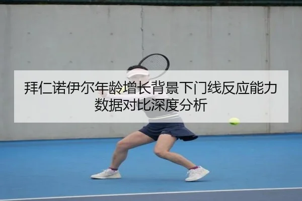 拜仁诺伊尔年龄增长背景下门线反应能力数据对比深度分析