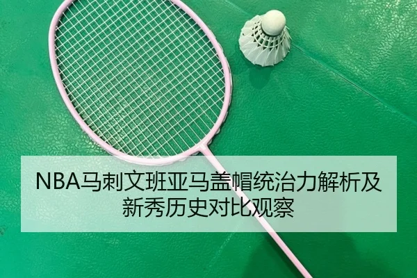 NBA马刺文班亚马盖帽统治力解析及新秀历史对比观察