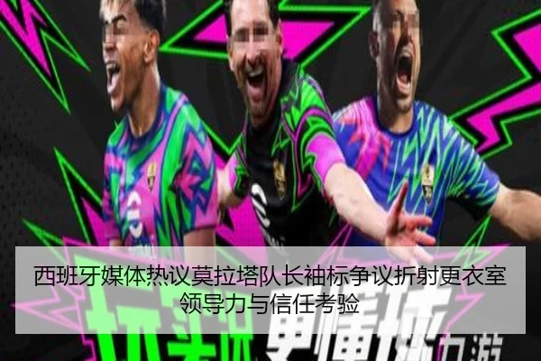 西班牙媒体热议莫拉塔队长袖标争议折射更衣室领导力与信任考验