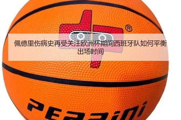 佩德里伤病史再受关注欧洲杯期间西班牙队如何平衡出场时间