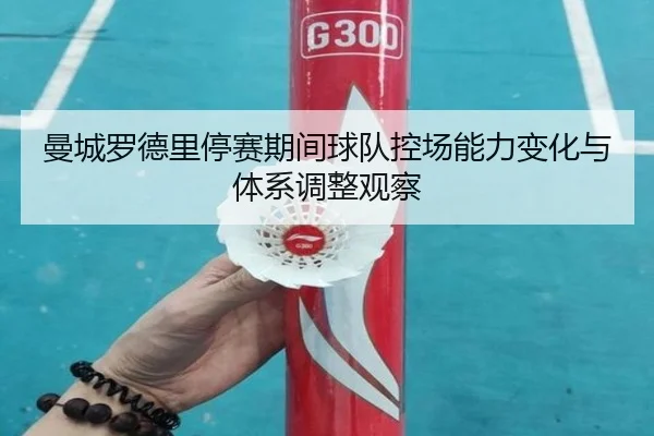 曼城罗德里停赛期间球队控场能力变化与体系调整观察