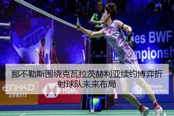 那不勒斯围绕克瓦拉茨赫利亚续约博弈折射球队未来布局