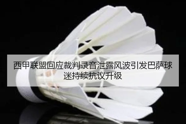 西甲联盟回应裁判录音泄露风波引发巴萨球迷持续抗议升级