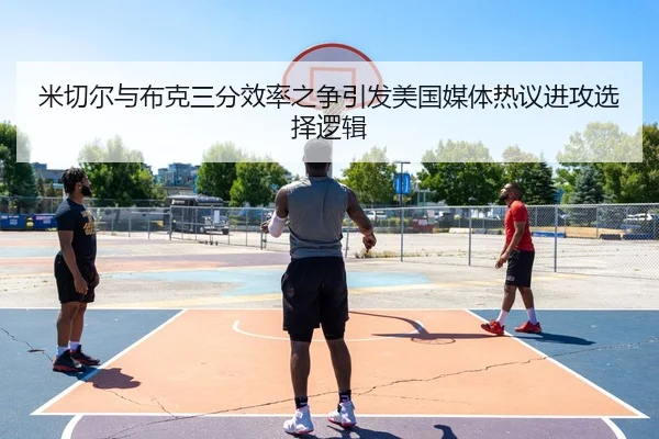 米切尔与布克三分效率之争引发美国媒体热议进攻选择逻辑
