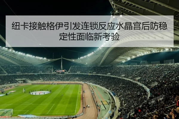 纽卡接触格伊引发连锁反应水晶宫后防稳定性面临新考验