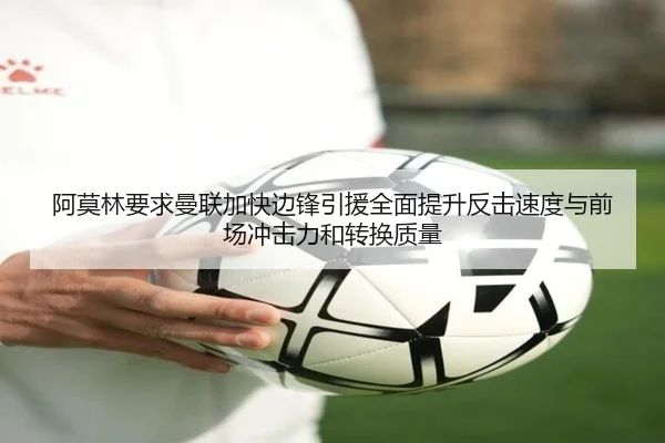 阿莫林要求曼联加快边锋引援全面提升反击速度与前场冲击力和转换质量